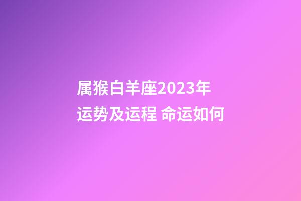 属猴白羊座2023年运势及运程 命运如何